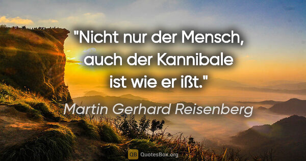 Martin Gerhard Reisenberg Zitat: "Nicht nur der Mensch, auch der Kannibale ist wie er ißt."