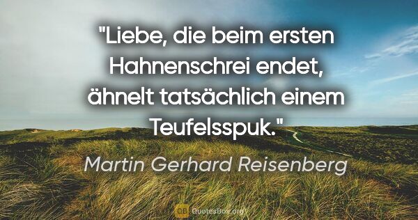 Martin Gerhard Reisenberg Zitat: "Liebe, die beim ersten Hahnenschrei endet, ähnelt tatsächlich..."