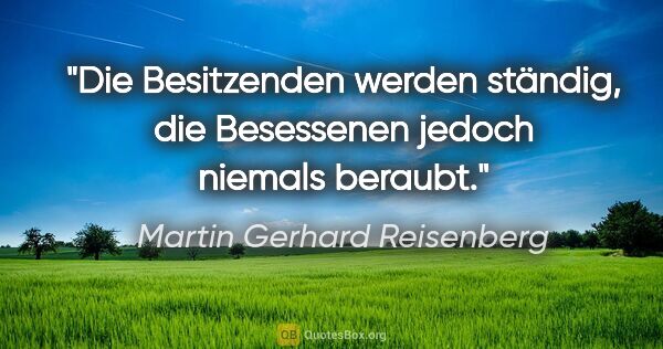 Martin Gerhard Reisenberg Zitat: "Die Besitzenden werden ständig, die Besessenen jedoch niemals..."