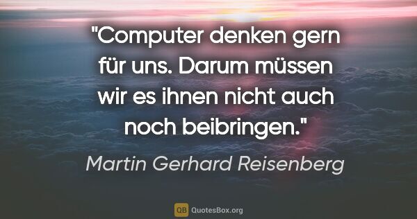 Martin Gerhard Reisenberg Zitat: "Computer denken gern für uns. Darum müssen wir es ihnen nicht..."