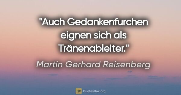 Martin Gerhard Reisenberg Zitat: "Auch Gedankenfurchen eignen sich als Tränenableiter."