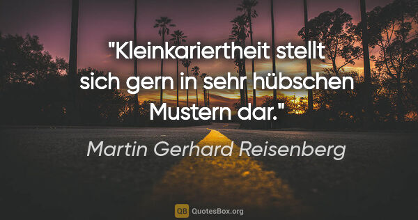 Martin Gerhard Reisenberg Zitat: "Kleinkariertheit stellt sich gern in sehr hübschen Mustern dar."