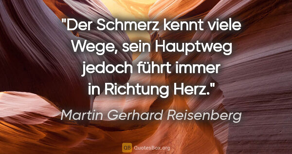 Martin Gerhard Reisenberg Zitat: "Der Schmerz kennt viele Wege, sein Hauptweg jedoch führt immer..."