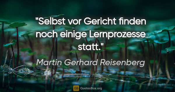 Martin Gerhard Reisenberg Zitat: "Selbst vor Gericht finden noch einige Lernprozesse statt."