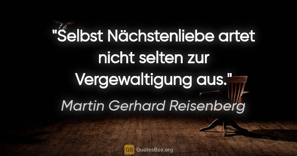 Martin Gerhard Reisenberg Zitat: "Selbst Nächstenliebe artet nicht selten zur Vergewaltigung aus."