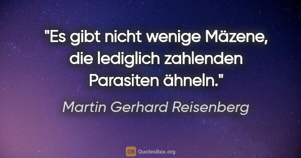 Martin Gerhard Reisenberg Zitat: "Es gibt nicht wenige Mäzene, die lediglich zahlenden Parasiten..."