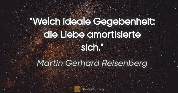 Martin Gerhard Reisenberg Zitat: "Welch ideale Gegebenheit: die Liebe amortisierte sich."