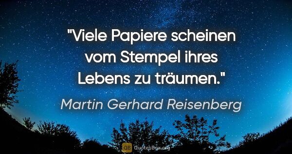 Martin Gerhard Reisenberg Zitat: "Viele Papiere scheinen vom Stempel ihres Lebens zu träumen."