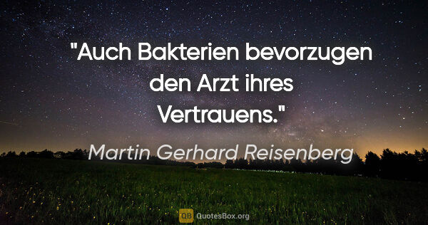 Martin Gerhard Reisenberg Zitat: "Auch Bakterien bevorzugen den Arzt ihres Vertrauens."