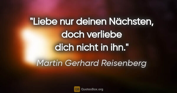 Martin Gerhard Reisenberg Zitat: "Liebe nur deinen Nächsten, doch verliebe dich nicht in ihn."
