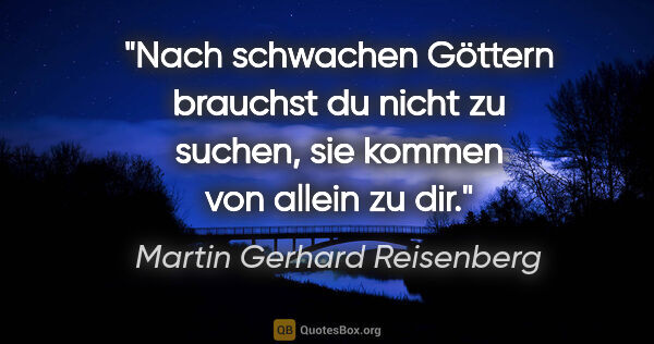Martin Gerhard Reisenberg Zitat: "Nach schwachen Göttern brauchst du nicht zu suchen, sie kommen..."