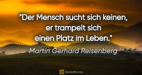 Martin Gerhard Reisenberg Zitat: "Der Mensch sucht sich keinen, er trampelt sich einen Platz im..."