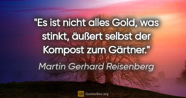 Martin Gerhard Reisenberg Zitat: ""Es ist nicht alles Gold, was stinkt", äußert selbst der..."