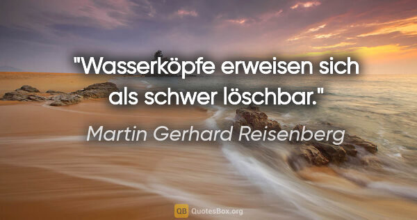 Martin Gerhard Reisenberg Zitat: "Wasserköpfe erweisen sich als schwer löschbar."