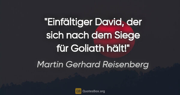 Martin Gerhard Reisenberg Zitat: "Einfältiger David, der sich nach dem Siege für Goliath hält!"