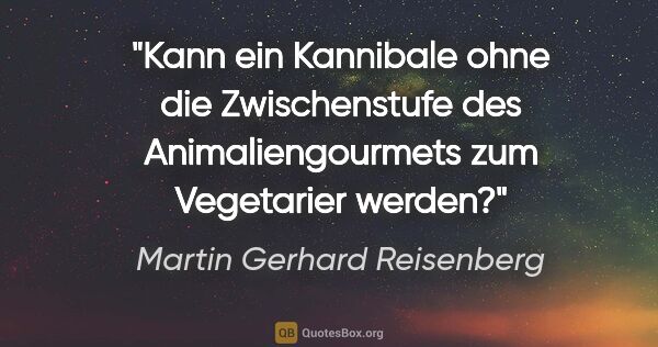 Martin Gerhard Reisenberg Zitat: "Kann ein Kannibale ohne die Zwischenstufe des..."