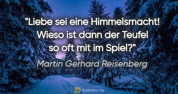 Martin Gerhard Reisenberg Zitat: "Liebe sei eine Himmelsmacht! Wieso ist dann der Teufel so oft..."