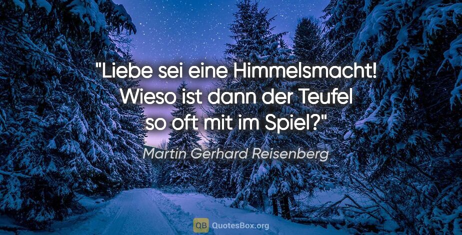 Martin Gerhard Reisenberg Zitat: "Liebe sei eine Himmelsmacht! Wieso ist dann der Teufel so oft..."