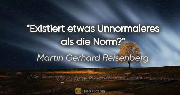 Martin Gerhard Reisenberg Zitat: "Existiert etwas Unnormaleres als die Norm?"