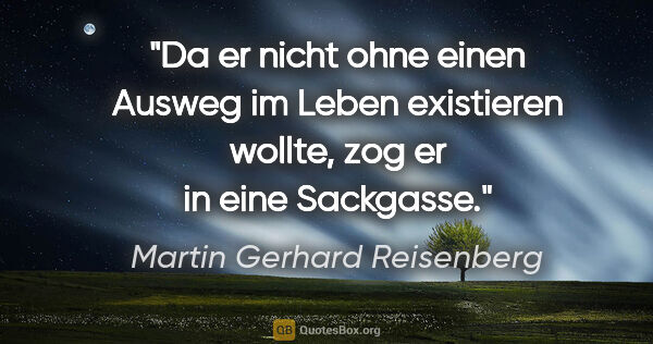 Martin Gerhard Reisenberg Zitat: "Da er nicht ohne einen Ausweg im Leben existieren wollte, zog..."