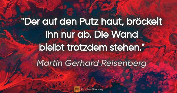 Martin Gerhard Reisenberg Zitat: "Der auf den Putz haut, bröckelt ihn nur ab. Die Wand bleibt..."