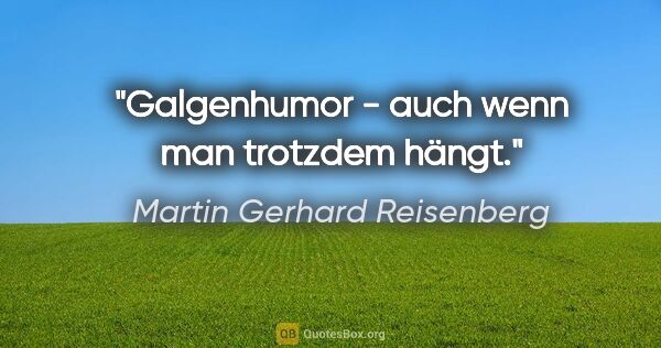 Martin Gerhard Reisenberg Zitat: "Galgenhumor - auch wenn man trotzdem hängt."