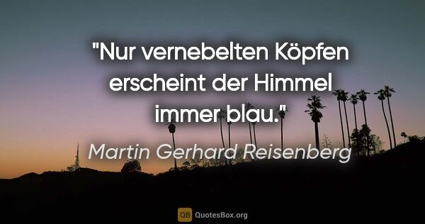 Martin Gerhard Reisenberg Zitat: "Nur vernebelten Köpfen erscheint der Himmel immer blau."