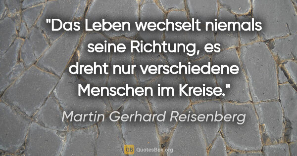 Martin Gerhard Reisenberg Zitat: "Das Leben wechselt niemals seine Richtung, es dreht nur..."