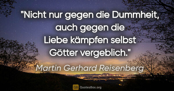 Martin Gerhard Reisenberg Zitat: "Nicht nur gegen die Dummheit, auch gegen die Liebe kämpfen..."