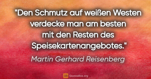 Martin Gerhard Reisenberg Zitat: "Den Schmutz auf weißen Westen verdecke man am besten mit den..."