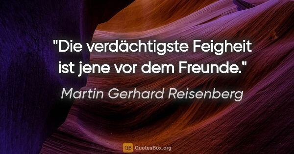 Martin Gerhard Reisenberg Zitat: "Die verdächtigste Feigheit ist jene vor dem Freunde."