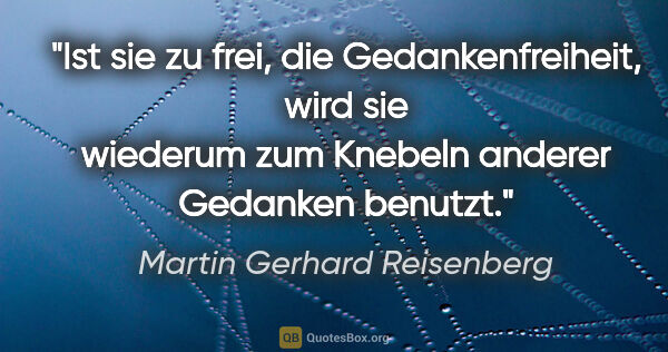 Martin Gerhard Reisenberg Zitat: "Ist sie zu frei, die Gedankenfreiheit, wird sie wiederum zum..."