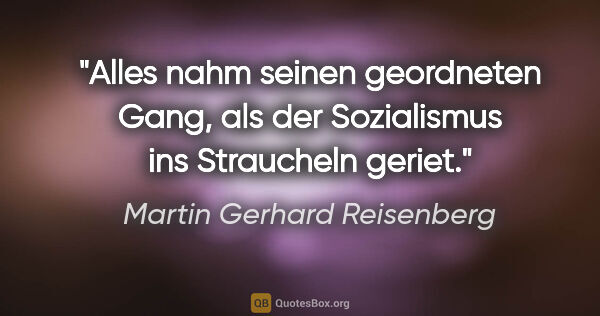 Martin Gerhard Reisenberg Zitat: "Alles nahm seinen geordneten Gang, als der Sozialismus ins..."