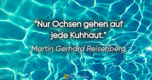 Martin Gerhard Reisenberg Zitat: "Nur Ochsen gehen auf jede Kuhhaut."