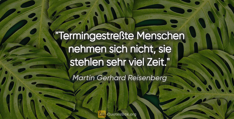 Martin Gerhard Reisenberg Zitat: "Termingestreßte Menschen nehmen sich nicht,
sie stehlen sehr..."
