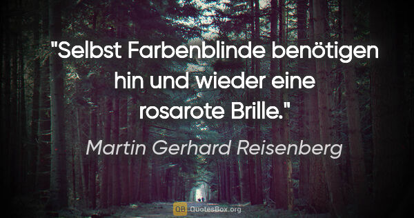 Martin Gerhard Reisenberg Zitat: "Selbst Farbenblinde benötigen hin und wieder eine rosarote..."