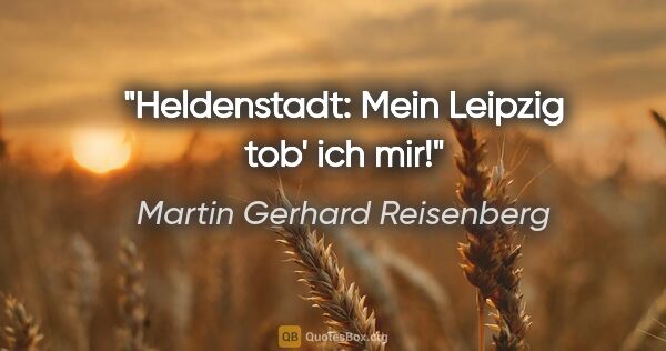 Martin Gerhard Reisenberg Zitat: "Heldenstadt: Mein Leipzig tob' ich mir!"