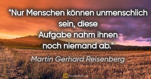 Martin Gerhard Reisenberg Zitat: "Nur Menschen können unmenschlich sein, diese Aufgabe nahm..."