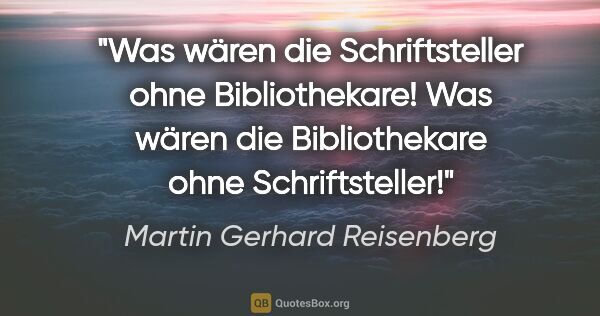 Martin Gerhard Reisenberg Zitat: "Was wären die Schriftsteller ohne Bibliothekare!

Was wären..."