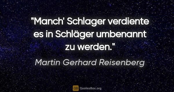 Martin Gerhard Reisenberg Zitat: "Manch' Schlager verdiente es in Schläger umbenannt zu werden."