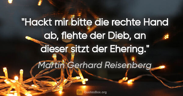 Martin Gerhard Reisenberg Zitat: ""Hackt mir bitte die rechte Hand ab", flehte der Dieb,
"an..."