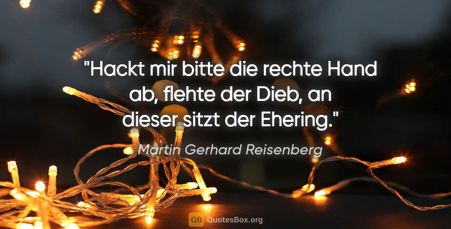 Martin Gerhard Reisenberg Zitat: ""Hackt mir bitte die rechte Hand ab", flehte der Dieb,
"an..."