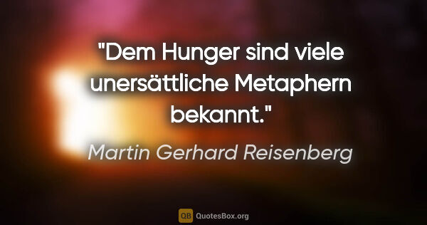 Martin Gerhard Reisenberg Zitat: "Dem Hunger sind viele unersättliche Metaphern bekannt."