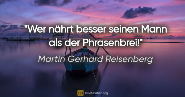 Martin Gerhard Reisenberg Zitat: "Wer nährt besser seinen Mann als der Phrasenbrei!"