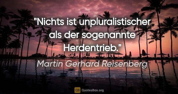 Martin Gerhard Reisenberg Zitat: "Nichts ist unpluralistischer als
der sogenannte Herdentrieb."
