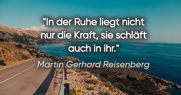 Martin Gerhard Reisenberg Zitat: "In der Ruhe liegt nicht nur die Kraft,
sie schläft auch in ihr."