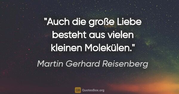 Martin Gerhard Reisenberg Zitat: "Auch die große Liebe besteht aus vielen kleinen Molekülen."