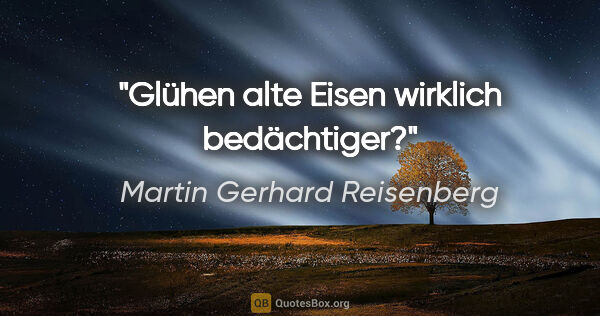 Martin Gerhard Reisenberg Zitat: "Glühen alte Eisen wirklich bedächtiger?"