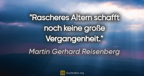 Martin Gerhard Reisenberg Zitat: "Rascheres Altern schafft noch keine große Vergangenheit."