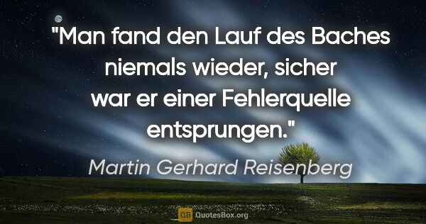 Martin Gerhard Reisenberg Zitat: "Man fand den Lauf des Baches niemals wieder, sicher war er..."